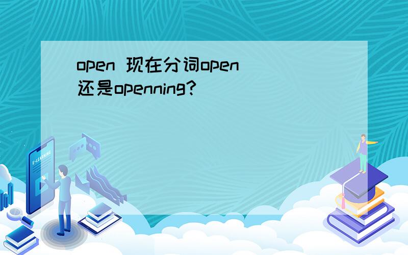 open 现在分词open 还是openning?