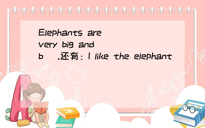 Elephants are very big and (b ).还有：I like the elephant( ) ( )very much.Let's ( ) ( ) ( ) ( )the lions.Let's ( ) ( ) ( ) ( )the lions.改同义句Let's look at the lions.