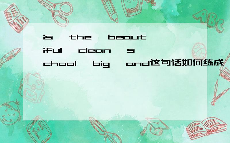 is, the, beautiful, clean, school, big, and这句话如何练成一句话