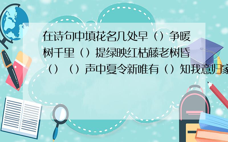 在诗句中填花名几处早（）争暖树千里（）提绿映红枯藤老树昏（）（）声中夏令新唯有（）知我意归家（）傍谁飞（）枝头不敢言谁家新（）啄春泥