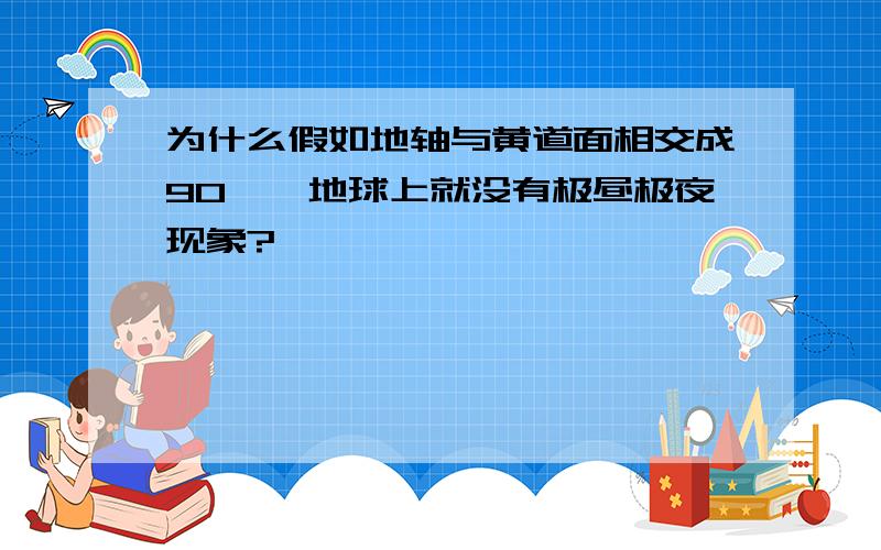 为什么假如地轴与黄道面相交成90°,地球上就没有极昼极夜现象?