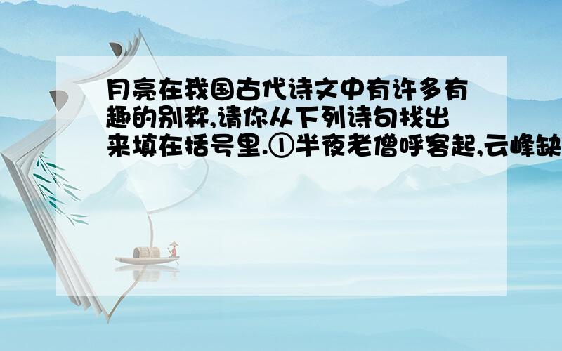 月亮在我国古代诗文中有许多有趣的别称,请你从下列诗句找出来填在括号里.①半夜老僧呼客起,云峰缺处涌冰轮.（苏轼《宿九仙山》）②指点南楼玩新月,玉钩素手两纤纤.（白居易《三月三