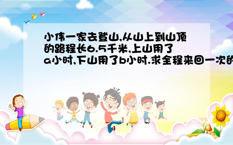小伟一家去登山,从山上到山顶的路程长6.5千米,上山用了a小时,下山用了b小时.求全程来回一次的平均数度