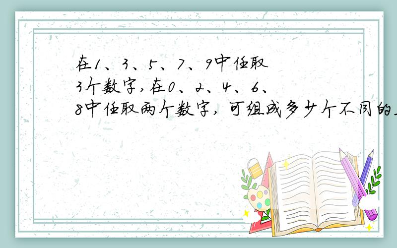 在1、3、5、7、9中任取 3个数字,在0、2、4、6、8中任取两个数字, 可组成多少个不同的五位偶数?0不可做首位