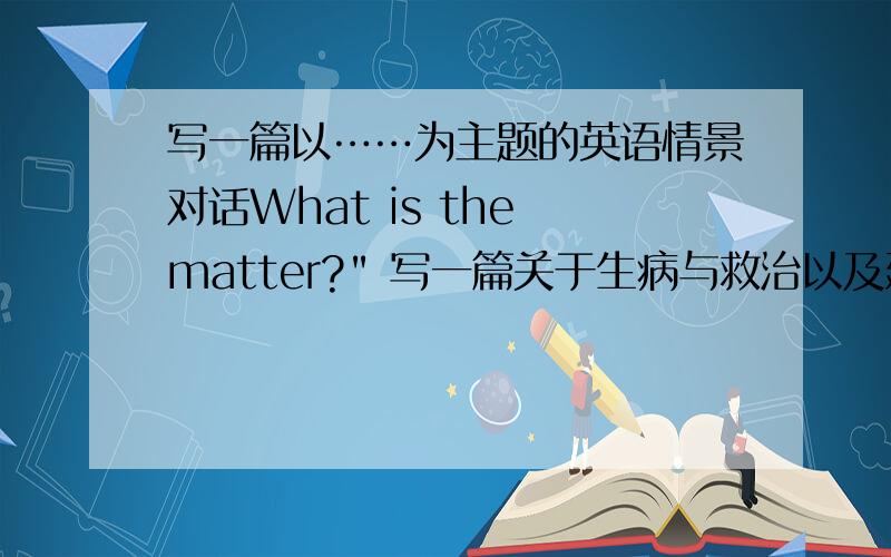 写一篇以……为主题的英语情景对话What is the matter?