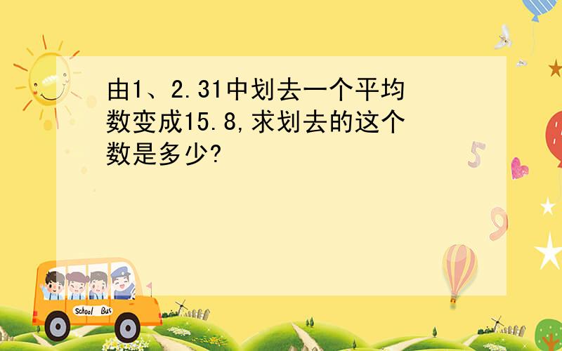 由1、2.31中划去一个平均数变成15.8,求划去的这个数是多少?