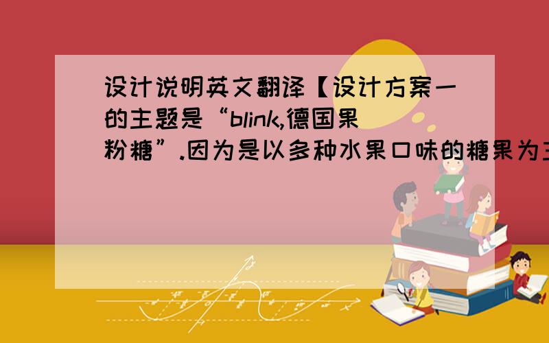 设计说明英文翻译【设计方案一的主题是“blink,德国果粉糖”.因为是以多种水果口味的糖果为主体,所以单独用卡通造型的草莓进行了拟人化设计.配合幽默的简笔画,让海报更有趣味性和交流