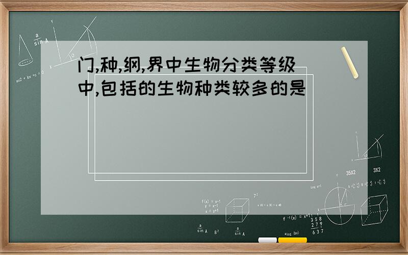 门,种,纲,界中生物分类等级中,包括的生物种类较多的是