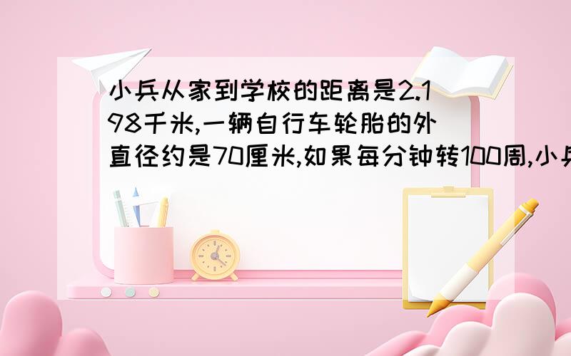 小兵从家到学校的距离是2.198千米,一辆自行车轮胎的外直径约是70厘米,如果每分钟转100周,小兵骑自行车从家到学校学要几分钟