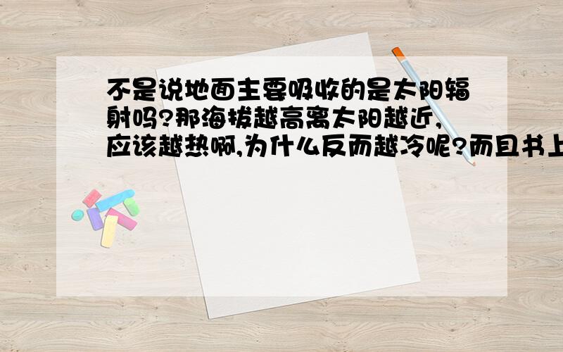 不是说地面主要吸收的是太阳辐射吗?那海拔越高离太阳越近,应该越热啊,为什么反而越冷呢?而且书上说海拔越高,大气越稀薄,削弱作用弱,那海拔越高温度不是更应该高吗?