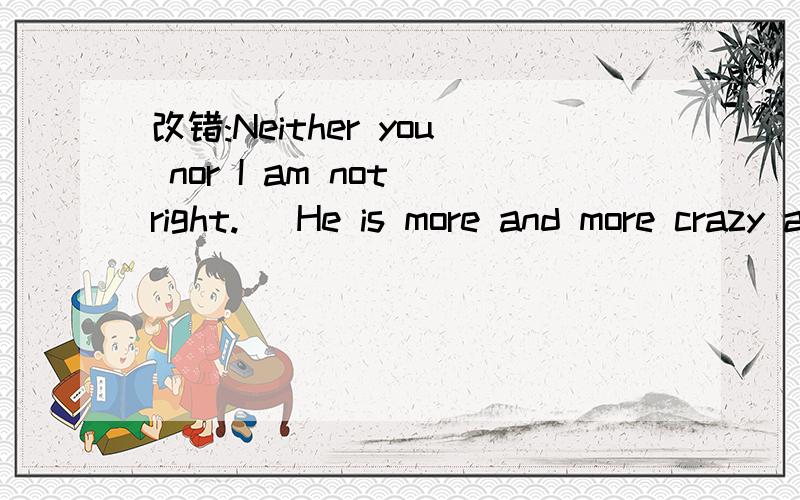 改错:Neither you nor I am not right.   He is more and more crazy about playing computer games.