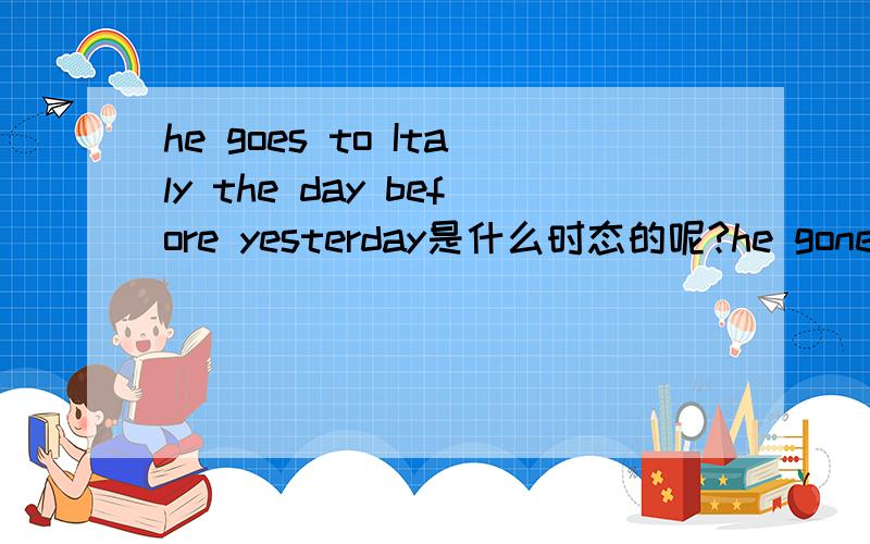 he goes to Italy the day before yesterday是什么时态的呢?he gone to Italy ten years ago.这句话语法正确吗?假如正确的话,那是什么时态的呢?