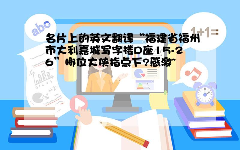 名片上的英文翻译“福建省福州市大利嘉城写字楼D座15-26”哪位大侠指点下?感激~