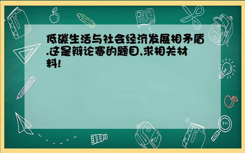 低碳生活与社会经济发展相矛盾.这是辩论赛的题目,求相关材料!