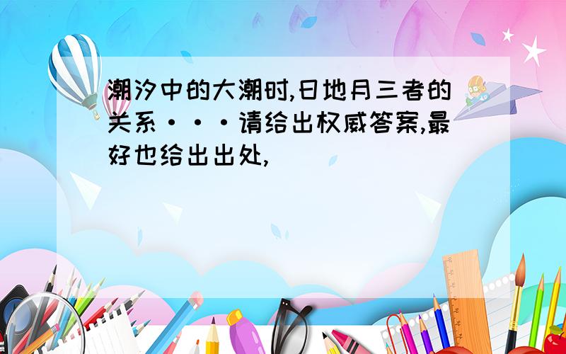 潮汐中的大潮时,日地月三者的关系···请给出权威答案,最好也给出出处,