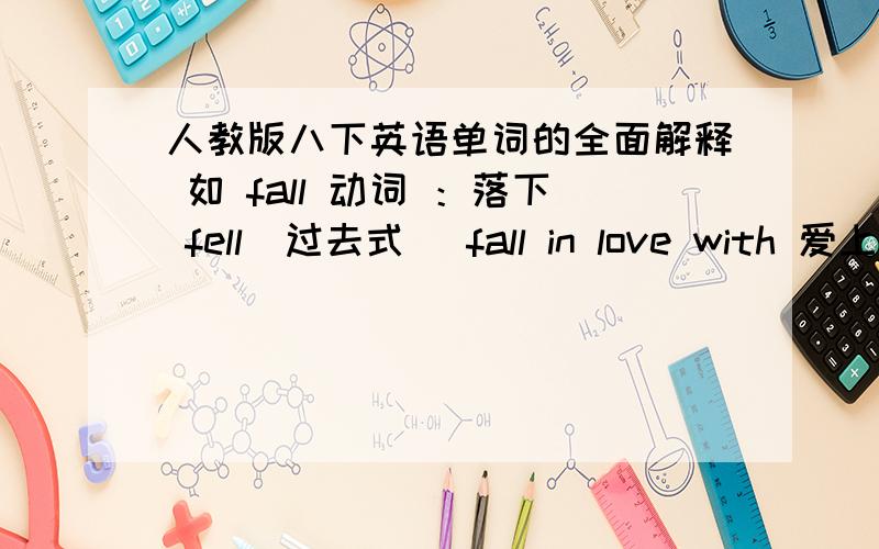 人教版八下英语单词的全面解释 如 fall 动词 ：落下 fell(过去式） fall in love with 爱上某人或某物例如：predict 动词 预言prediction 名词 预言