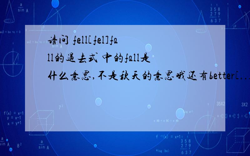 请问 fell[fel]fall的过去式 中的fall是什么意思,不是秋天的意思哦还有better[...]well的well什么意思，broke[...]break的break什么意思