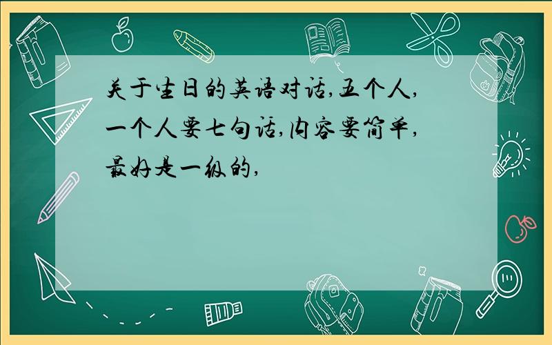 关于生日的英语对话,五个人,一个人要七句话,内容要简单,最好是一级的,