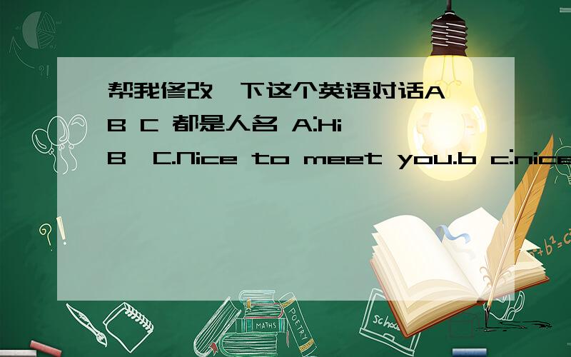 帮我修改一下这个英语对话A B C 都是人名 A:Hi B,C.Nice to meet you.b c:nice to meet you,too,A.b:do you like chilren's day?this is my favourite festival.a:NO ,I don't.my favourite festival is spring fesstival.b:why?a:because spring festi