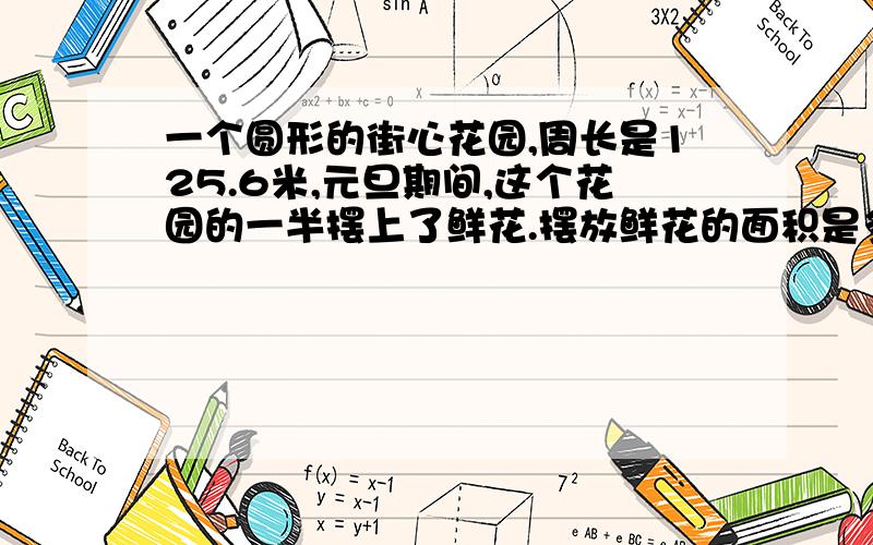 一个圆形的街心花园,周长是125.6米,元旦期间,这个花园的一半摆上了鲜花.摆放鲜花的面积是多少平方米?