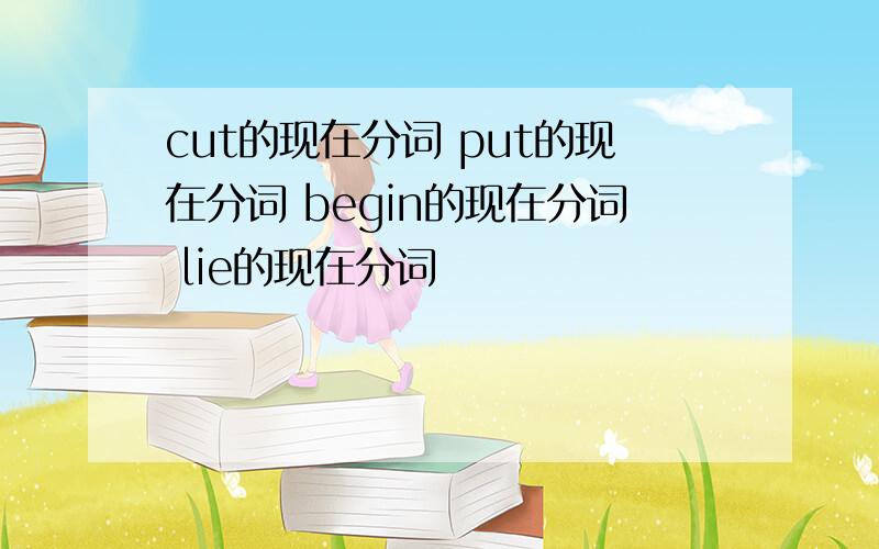 cut的现在分词 put的现在分词 begin的现在分词 lie的现在分词