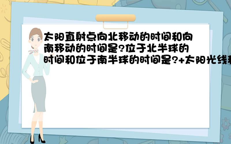 太阳直射点向北移动的时间和向南移动的时间是?位于北半球的时间和位于南半球的时间是?+太阳光线和晨昏线的关系?