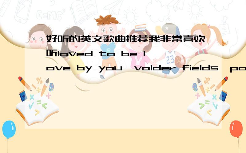 好听的英文歌曲推荐我非常喜欢听loved to be love by you、valder fields、powter、baby--- justin bieber、until you、Viva La Vida、等这种风格的歌；希望大家给我推荐几首好听的歌.