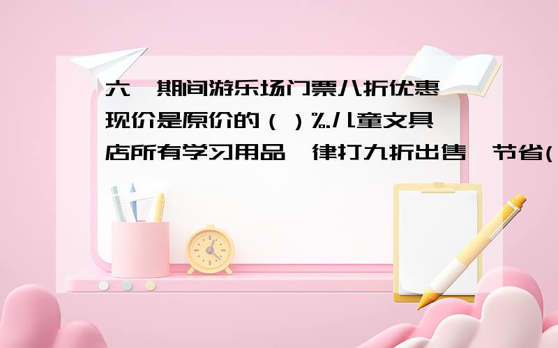 六一期间游乐场门票八折优惠,现价是原价的（）%.儿童文具店所有学习用品一律打九折出售,节省( )%