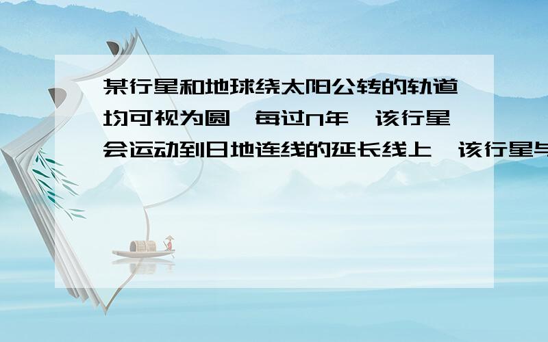 某行星和地球绕太阳公转的轨道均可视为圆,每过N年,该行星会运动到日地连线的延长线上,该行星与地球的公转半径之比为（N/N-1）^2/3为什么地球比行星多转一圈,两圈或三圈不行吗,不是只要