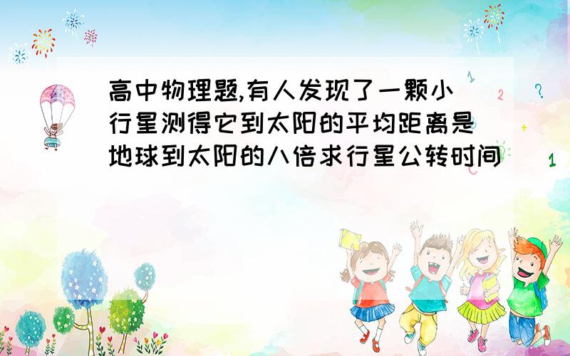 高中物理题,有人发现了一颗小行星测得它到太阳的平均距离是地球到太阳的八倍求行星公转时间