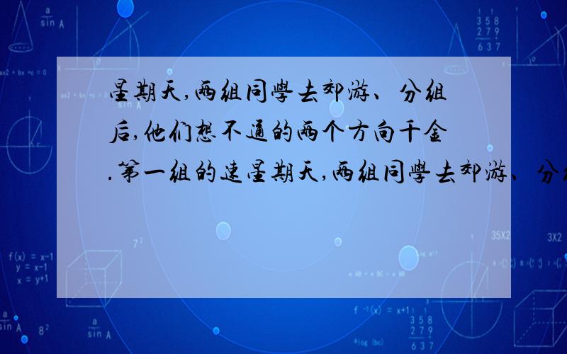 星期天,两组同学去郊游、分组后,他们想不通的两个方向千金.第一组的速星期天,两组同学去郊游、分组后,他们想不通的两个方向前进.第一组的速度是30m/分,第二组的速度是40m/分,半小时后两