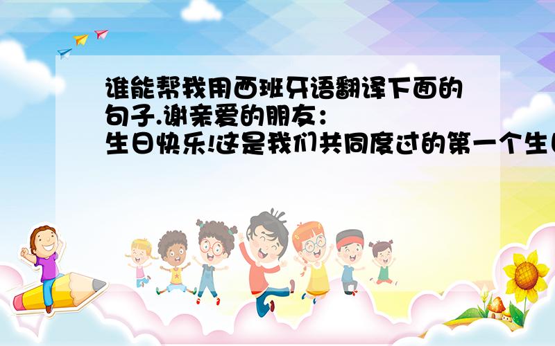 谁能帮我用西班牙语翻译下面的句子.谢亲爱的朋友：    生日快乐!这是我们共同度过的第一个生日.很高兴能拥有这样一位亲密的朋友.最后,祝福我们生日快乐.希望你能喜欢我送给你的17份礼