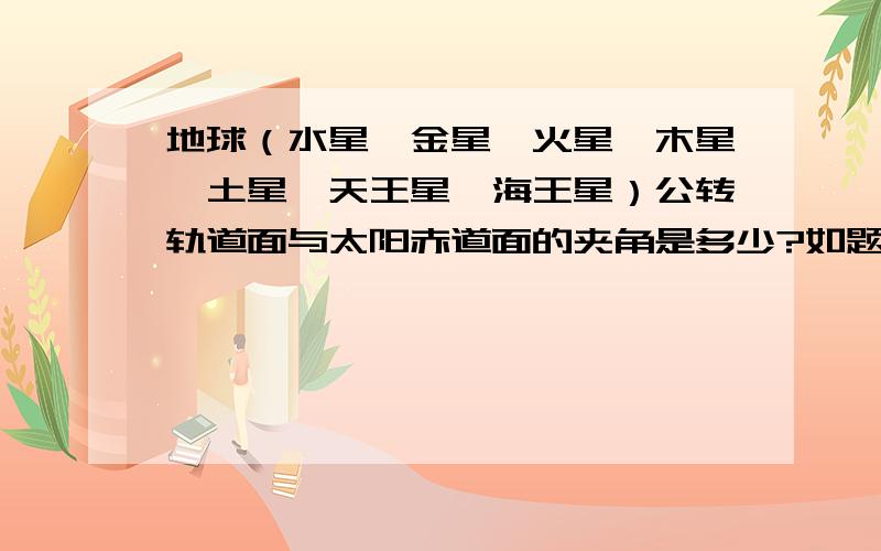 地球（水星、金星、火星、木星、土星、天王星、海王星）公转轨道面与太阳赤道面的夹角是多少?如题,请网友看清题目再回答,最好能给个专业链接（前提是要有我所需的答案）。不是黄道