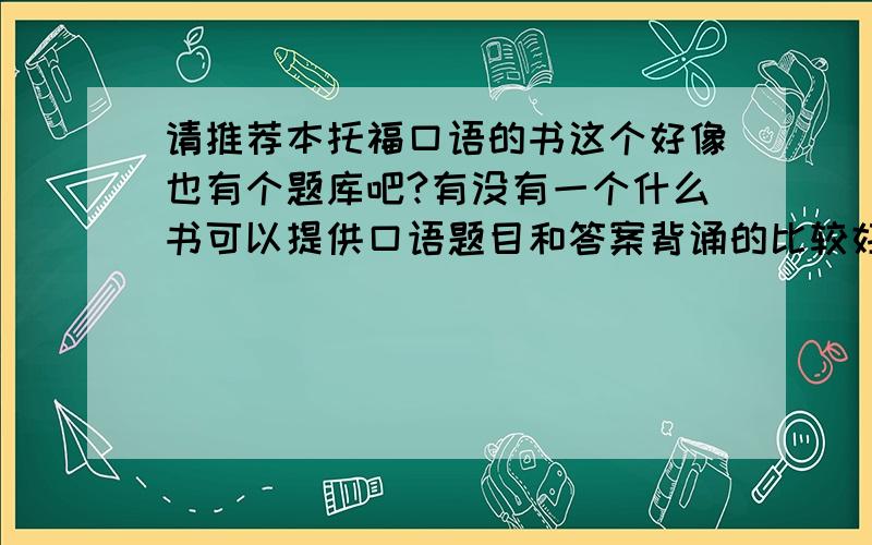 请推荐本托福口语的书这个好像也有个题库吧?有没有一个什么书可以提供口语题目和答案背诵的比较好的书.而且上面有得分要点.