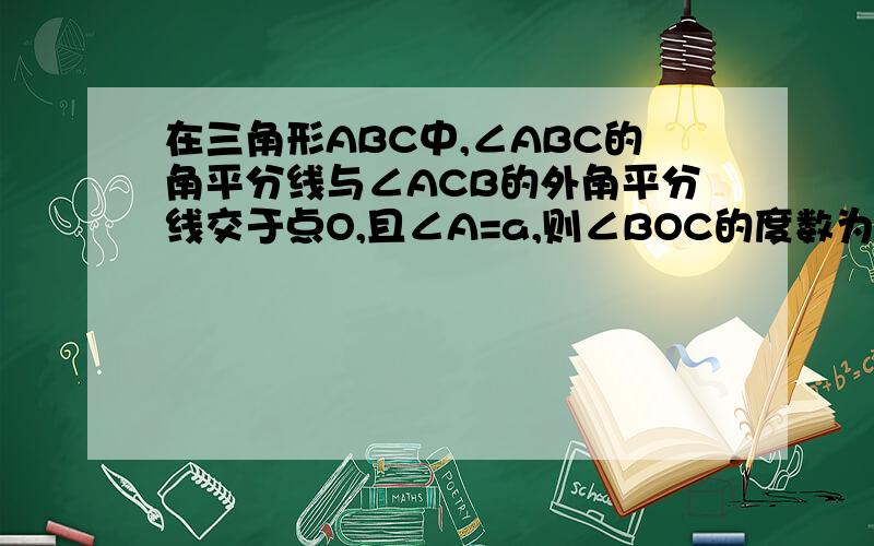 在三角形ABC中,∠ABC的角平分线与∠ACB的外角平分线交于点O,且∠A=a,则∠BOC的度数为