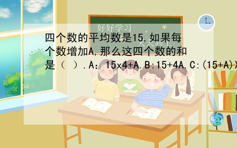 四个数的平均数是15,如果每个数增加A,那么这四个数的和是（ ）.A：15x4+A.B:15+4A.C:(15+A)X4