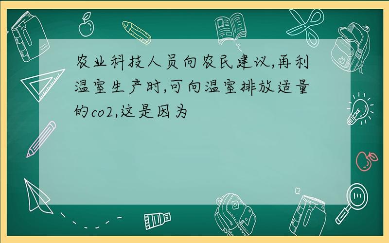 农业科技人员向农民建议,再利温室生产时,可向温室排放适量的co2,这是因为