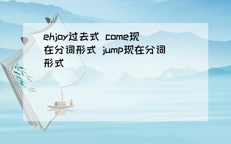 ehjoy过去式 come现在分词形式 jump现在分词形式