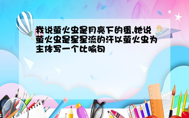 我说萤火虫是月亮下的蛋,她说萤火虫是星星流的汗以萤火虫为主体写一个比喻句