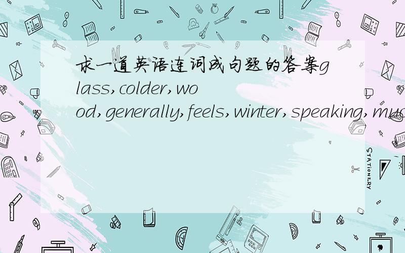 求一道英语连词成句题的答案glass,colder,wood,generally,feels,winter,speaking,much,in,than.