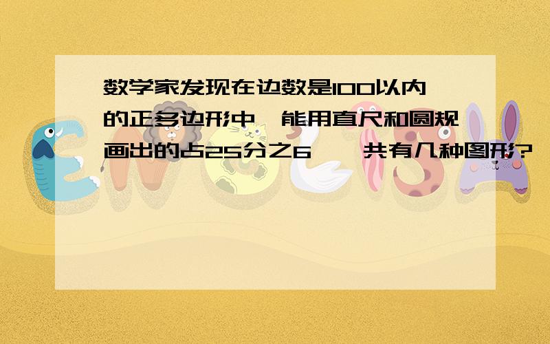 数学家发现在边数是100以内的正多边形中,能用直尺和圆规画出的占25分之6,一共有几种图形?