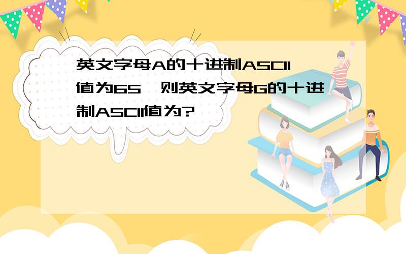 英文字母A的十进制ASCII值为65,则英文字母G的十进制ASCII值为?