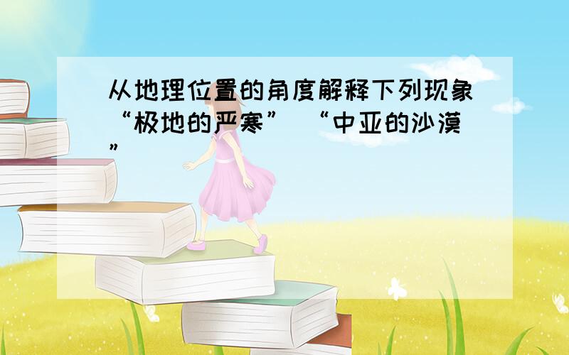 从地理位置的角度解释下列现象“极地的严寒” “中亚的沙漠”