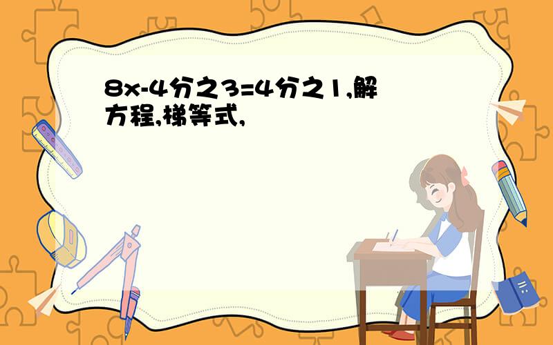 8x-4分之3=4分之1,解方程,梯等式,