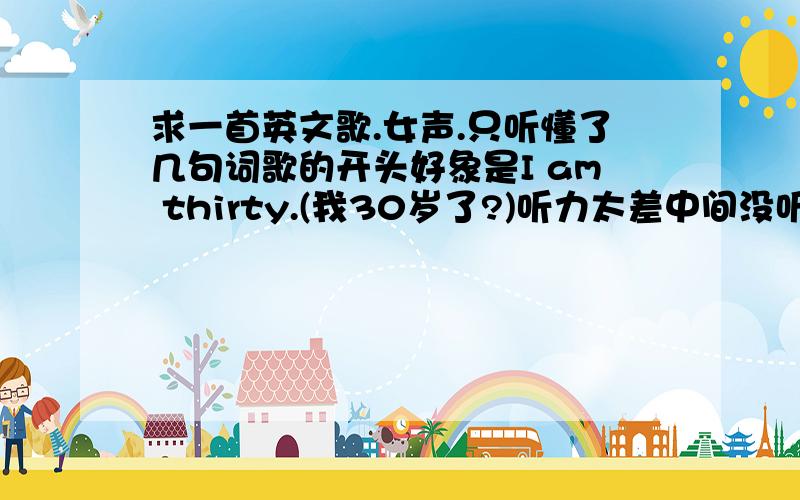 求一首英文歌.女声.只听懂了几句词歌的开头好象是I am thirty.(我30岁了?)听力太差中间没听清..最后一句听清了:I have a brithday with you.today.好象中间还有一句even i was wrong