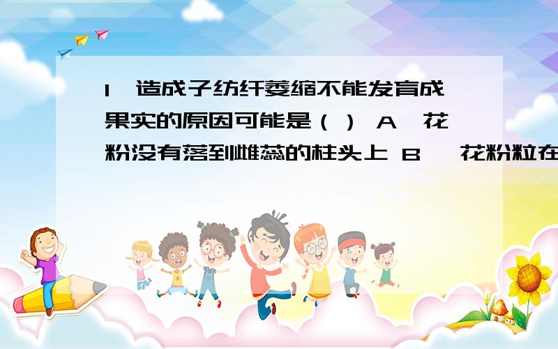 1、造成子纺纤萎缩不能发育成果实的原因可能是（） A、花粉没有落到雌蕊的柱头上 B、 花粉粒在柱头1、造成子纺纤萎缩不能发育成果实的原因可能是（）A、花粉没有落到雌蕊的柱头上 B、