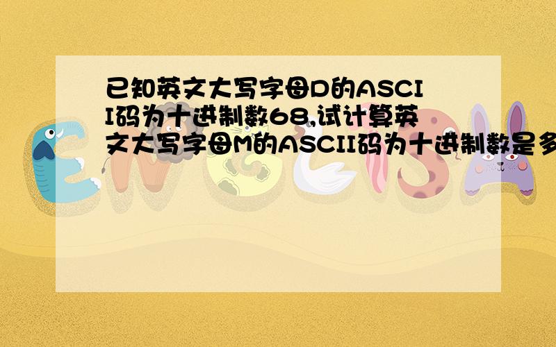 已知英文大写字母D的ASCII码为十进制数68,试计算英文大写字母M的ASCII码为十进制数是多少?