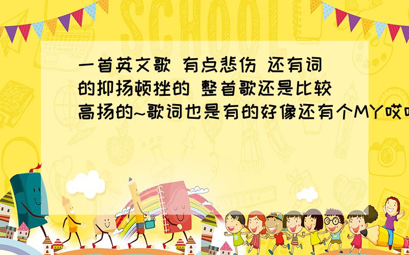 一首英文歌 有点悲伤 还有词的抑扬顿挫的 整首歌还是比较高扬的~歌词也是有的好像还有个MY哎哎哎哎哎哎绝对不是纯音乐 是有一个人在唱歌的 词还是比较多的 而且很有节奏感 很有动感