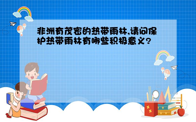 非洲有茂密的热带雨林,请问保护热带雨林有哪些积极意义?