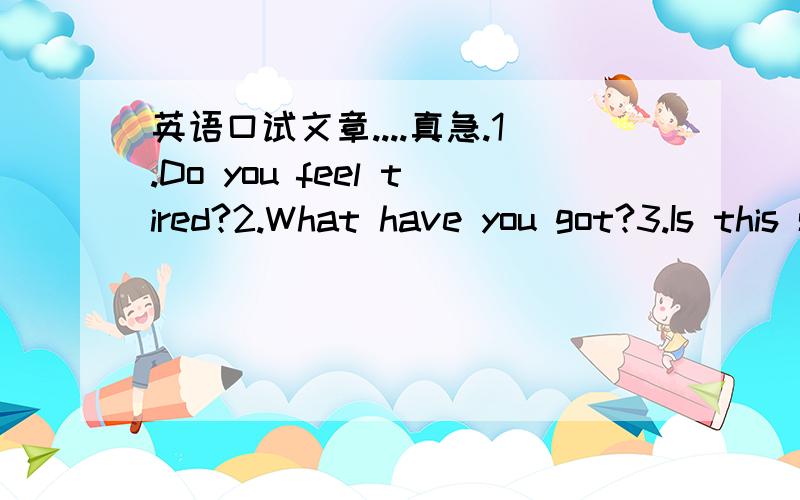 英语口试文章....真急.1.Do you feel tired?2.What have you got?3.Is this sickness serious?4.Is this disease catchy?5.How do you keep healthy?